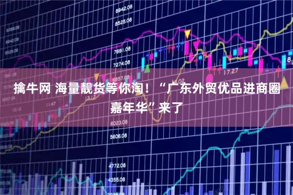 擒牛网 海量靓货等你淘！“广东外贸优品进商圈嘉年华”来了