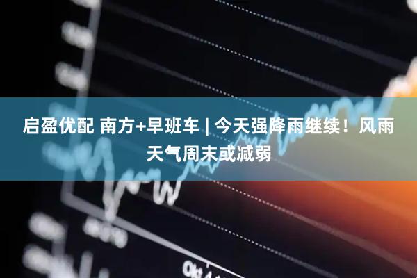 启盈优配 南方+早班车 | 今天强降雨继续！风雨天气周末或减弱