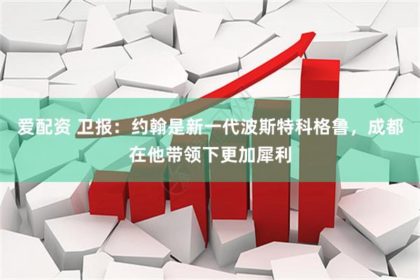 爱配资 卫报：约翰是新一代波斯特科格鲁，成都在他带领下更加犀利