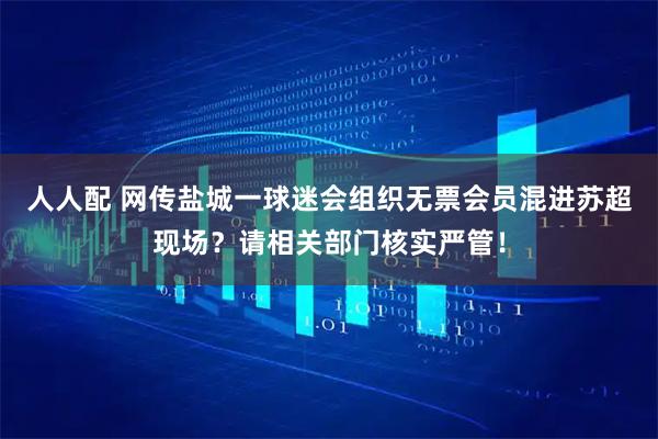 人人配 网传盐城一球迷会组织无票会员混进苏超现场？请相关部门核实严管！